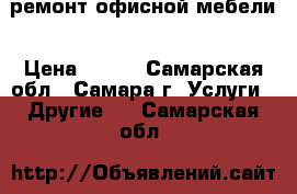 ремонт офисной мебели › Цена ­ 300 - Самарская обл., Самара г. Услуги » Другие   . Самарская обл.